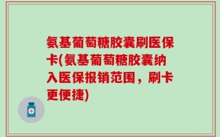 氨基葡萄糖胶囊刷医保卡(氨基葡萄糖胶囊纳入医保报销范围，刷卡更便捷)