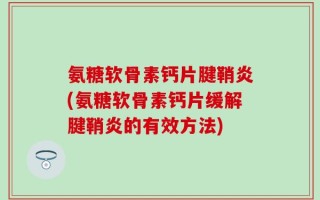 氨糖软骨素钙片腱鞘炎(氨糖软骨素钙片缓解腱鞘炎的有效方法)