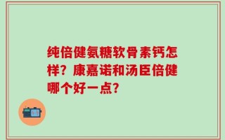纯倍健氨糖软骨素钙怎样？康嘉诺和汤臣倍健哪个好一点？