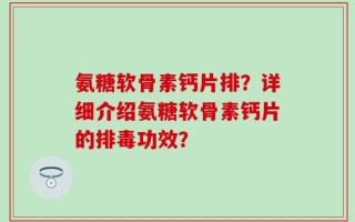 氨糖软骨素钙片排？详细介绍氨糖软骨素钙片的排毒功效？