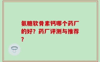 氨糖软骨素钙哪个药厂的好？药厂评测与推荐？