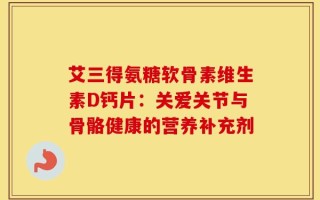 艾三得氨糖软骨素维生素D钙片：关爱关节与骨骼健康的营养补充剂