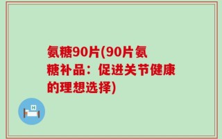 氨糖90片(90片氨糖补品：促进关节健康的理想选择)