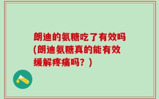 朗迪的氨糖吃了有效吗(朗迪氨糖真的能有效缓解疼痛吗？)