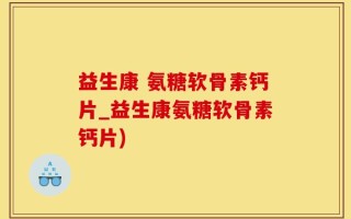 益生康 氨糖软骨素钙片_益生康氨糖软骨素钙片)