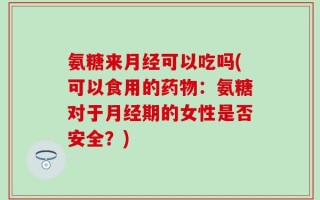氨糖来月经可以吃吗(可以食用的药物：氨糖对于月经期的女性是否安全？)