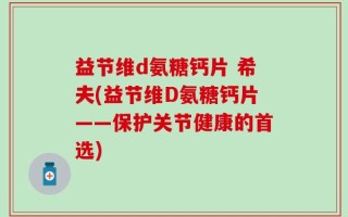 益节维d氨糖钙片 希夫(益节维D氨糖钙片——保护关节健康的首选)