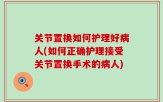 关节置换如何护理好病人(如何正确护理接受关节置换手术的病人)