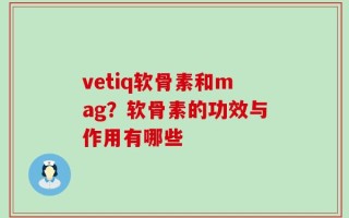 vetiq软骨素和mag？软骨素的功效与作用有哪些