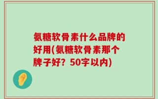 氨糖软骨素什么品牌的好用？氨糖软骨素那个牌子好？