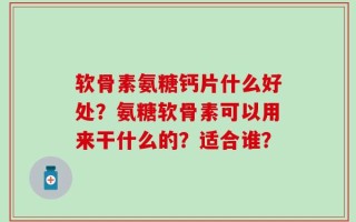 软骨素氨糖钙片什么好处？氨糖软骨素可以用来干什么的？适合谁？