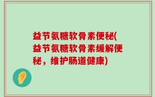益节氨糖软骨素便秘(益节氨糖软骨素缓解便秘，维护肠道健康)