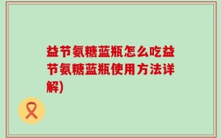 益节氨糖蓝瓶怎么吃益节氨糖蓝瓶使用方法详解)