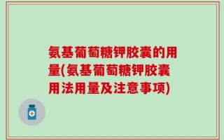 氨基葡萄糖钾胶囊的用量(氨基葡萄糖钾胶囊用法用量及注意事项)