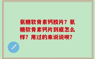 氨糖软骨素钙胶片？氨糖软骨素钙片到底怎么样？用过的来说说呗？