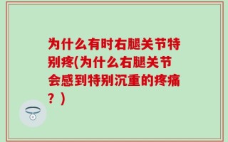 为什么有时右腿关节特别疼(为什么右腿关节会感到特别沉重的疼痛？)