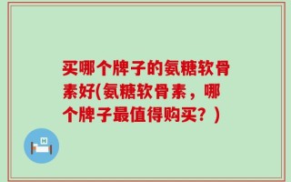 买哪个牌子的氨糖软骨素好(氨糖软骨素，哪个牌子最值得购买？)