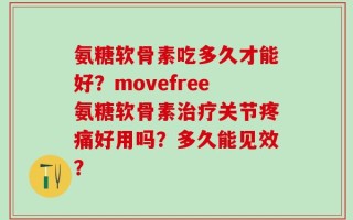 氨糖软骨素吃多久才能好？movefree氨糖软骨素治疗关节疼痛好用吗？多久能见效？