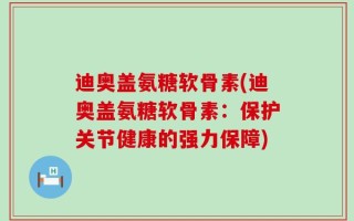 迪奥盖氨糖软骨素(迪奥盖氨糖软骨素：保护关节健康的强力保障)