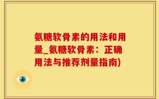 氨糖软骨素的用法和用量_氨糖软骨素：正确用法与推荐剂量指南)