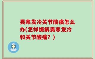 畏寒发冷关节酸痛怎么办(怎样缓解畏寒发冷和关节酸痛？)