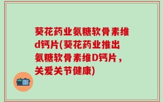 葵花药业氨糖软骨素维d钙片(葵花药业推出氨糖软骨素维D钙片，关爱关节健康)