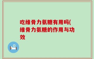 吃维骨力氨糖有用吗(维骨力氨糖的作用与功效
