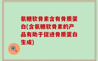 氨糖软骨素含有骨质蛋白(含氨糖软骨素的产品有助于促进骨质蛋白生成)