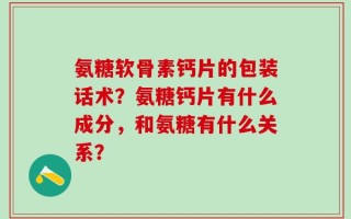 氨糖软骨素钙片的包装话术？氨糖钙片有什么成分，和氨糖有什么关系？