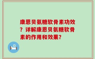 康恩贝氨糖软骨素功效？详解康恩贝氨糖软骨素的作用和效果？