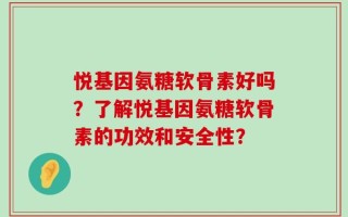 悦基因氨糖软骨素好吗？了解悦基因氨糖软骨素的功效和安全性？