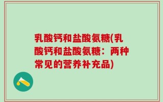 乳酸钙和盐酸氨糖(乳酸钙和盐酸氨糖：两种常见的营养补充品)