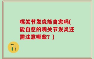 嘴关节发炎能自愈吗(能自愈的嘴关节发炎还需注意哪些？)