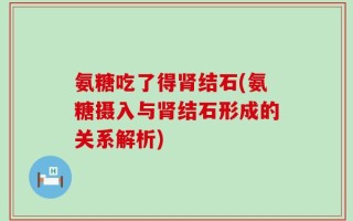 氨糖吃了得肾结石(氨糖摄入与肾结石形成的关系解析)