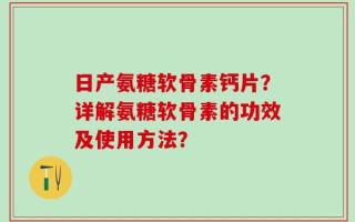 日产氨糖软骨素钙片？详解氨糖软骨素的功效及使用方法？