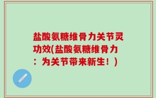 盐酸氨糖维骨力关节灵功效(盐酸氨糖维骨力：为关节带来新生！)