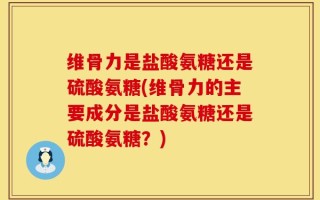 维骨力是盐酸氨糖还是硫酸氨糖(维骨力的主要成分是盐酸氨糖还是硫酸氨糖？)