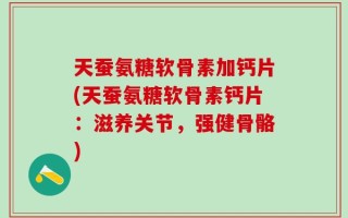 天蚕氨糖软骨素加钙片(天蚕氨糖软骨素钙片：滋养关节，强健骨骼)