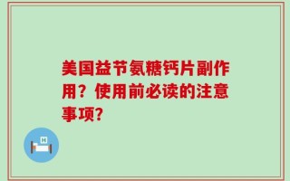 美国益节氨糖钙片副作用？使用前必读的注意事项？