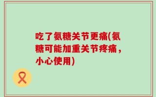 吃了氨糖关节更痛(氨糖可能加重关节疼痛，小心使用)