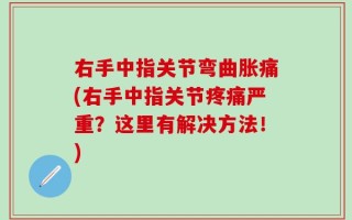 右手中指关节弯曲胀痛(右手中指关节疼痛严重？这里有解决方法！)