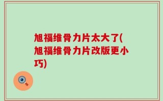 旭福维骨力片太大了(旭福维骨力片改版更小巧)