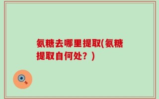 氨糖去哪里提取(氨糖提取自何处？)