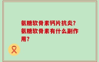 氨糖软骨素钙片抗炎？氨糖软骨素有什么副作用？