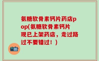 氨糖软骨素钙片药店pop(氨糖软骨素钙片现已上架药店，走过路过不要错过！)