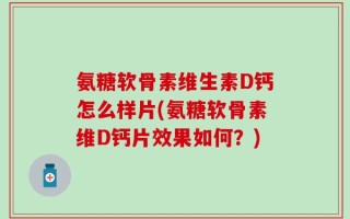 氨糖软骨素维生素D钙怎么样片(氨糖软骨素维D钙片效果如何？)