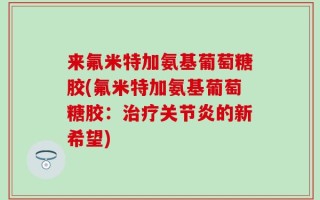 来氟米特加氨基葡萄糖胶(氟米特加氨基葡萄糖胶：治疗关节炎的新希望)