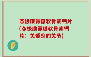 态极康氨糖软骨素钙片(态极康氨糖软骨素钙片：关爱您的关节)