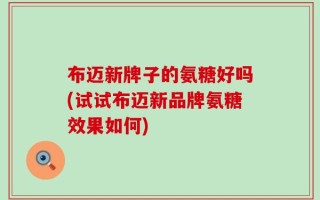 布迈新牌子的氨糖好吗(试试布迈新品牌氨糖效果如何)