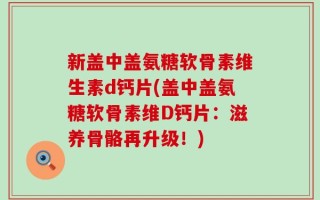新盖中盖氨糖软骨素维生素d钙片(盖中盖氨糖软骨素维D钙片：滋养骨骼再升级！)